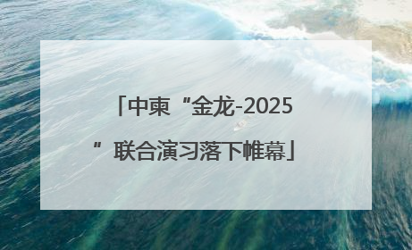 中柬“金龙-2025”联合演习落下帷幕