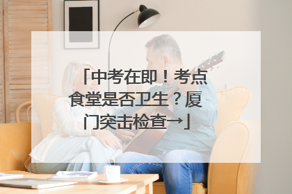 中考在即！考点食堂是否卫生？厦门突击检查→