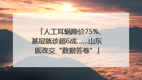 人工耳蜗降价75%、基层就诊超6成……山东医改交“数据答卷”