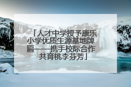 人才中学授予康乐小学优质生源基地牌匾——携手校际合作  共育桃李芬芳