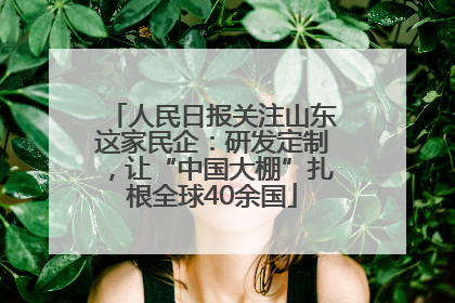 人民日报关注山东这家民企：研发定制，让“中国大棚”扎根全球40余国