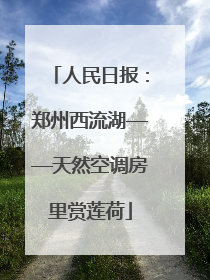 人民日报：郑州西流湖——天然空调房里赏莲荷