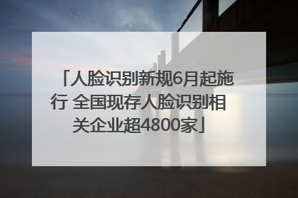 人脸识别新规6月起施行 全国现存人脸识别相关企业超4800家