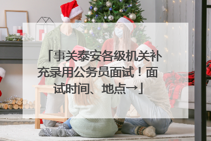 事关泰安各级机关补充录用公务员面试！面试时间、地点→