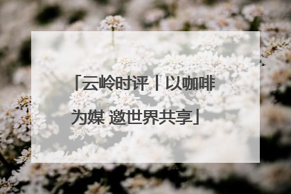 云岭时评丨以咖啡为媒 邀世界共享