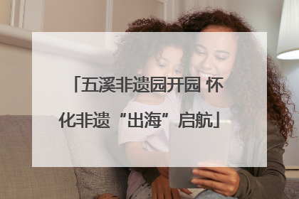 五溪非遗园开园 怀化非遗“出海”启航