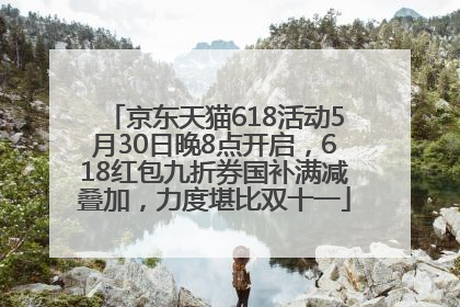 京东天猫618活动5月30日晚8点开启，618红包九折券国补满减叠加，力度堪比双十一