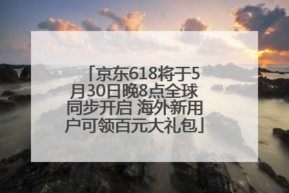 京东618将于5月30日晚8点全球同步开启 海外新用户可领百元大礼包
