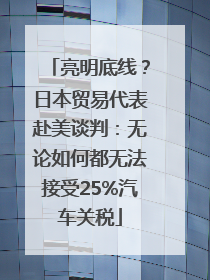 亮明底线？日本贸易代表赴美谈判：无论如何都无法接受25%汽车关税
