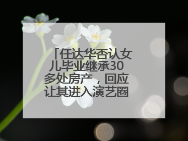 任达华否认女儿毕业继承30多处房产，回应让其进入演艺圈：她喜欢就好