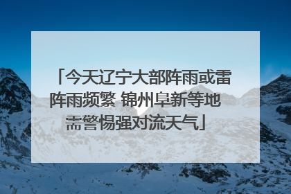今天辽宁大部阵雨或雷阵雨频繁 锦州阜新等地需警惕强对流天气