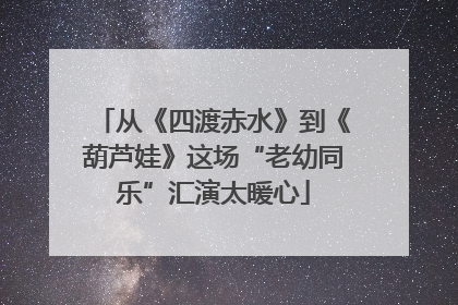 从《四渡赤水》到《葫芦娃》这场“老幼同乐”汇演太暖心