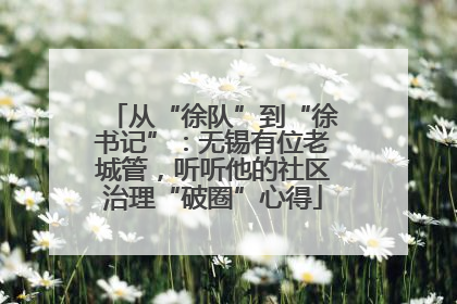 从“徐队”到“徐书记”：无锡有位老城管，听听他的社区治理“破圈”心得