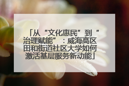 从“文化惠民”到“治理赋能”：威海高区田和街道社区大学如何激活基层服务新动能