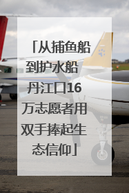 从捕鱼船到护水船 丹江口16万志愿者用双手捧起生态信仰