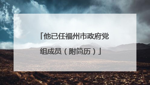 他已任福州市政府党组成员（附简历）