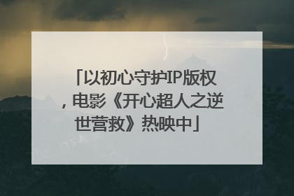 以初心守护IP版权，电影《开心超人之逆世营救》热映中