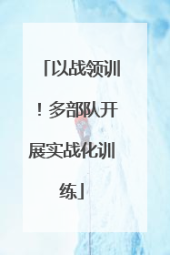 以战领训！多部队开展实战化训练