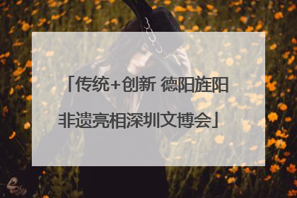 传统+创新 德阳旌阳非遗亮相深圳文博会