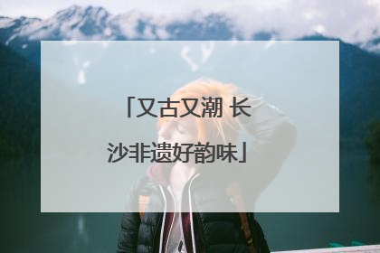 又古又潮 长沙非遗好韵味
