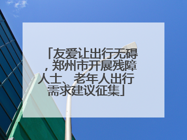 友爱让出行无碍，郑州市开展残障人士、老年人出行需求建议征集