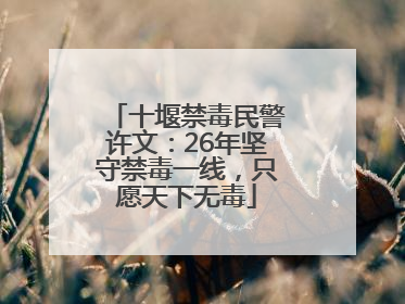 十堰禁毒民警许文：26年坚守禁毒一线，只愿天下无毒