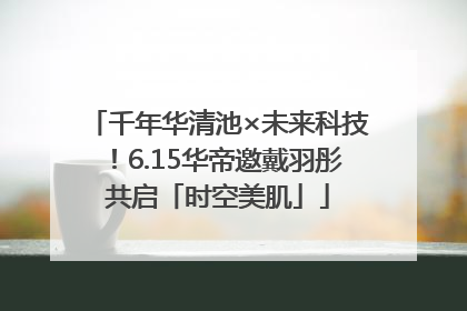 千年华清池×未来科技！6.15华帝邀戴羽彤共启「时空美肌」