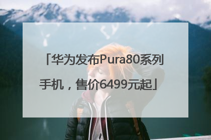 华为发布Pura80系列手机，售价6499元起