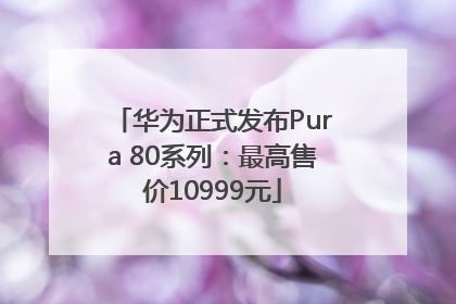 华为正式发布Pura 80系列：最高售价10999元