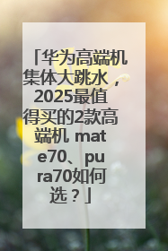 华为高端机集体大跳水，2025最值得买的2款高端机 mate70、pura70如何选？