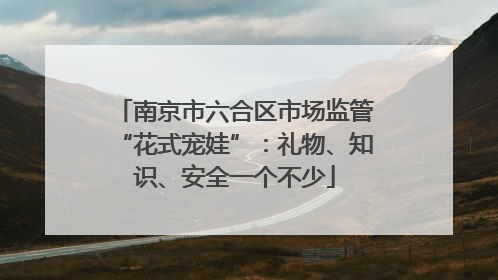 南京市六合区市场监管“花式宠娃”：礼物、知识、安全一个不少