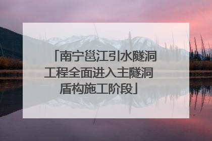 南宁邕江引水隧洞工程全面进入主隧洞盾构施工阶段