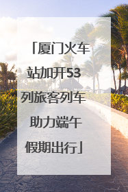 厦门火车站加开53列旅客列车 助力端午假期出行