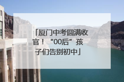 厦门中考圆满收官！“00后”孩子们告别初中