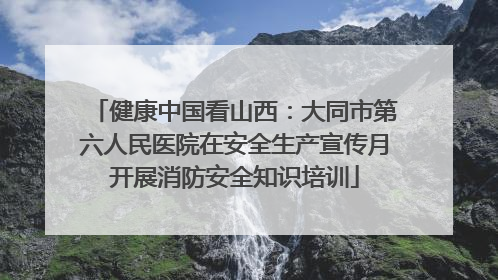 健康中国看山西：大同市第六人民医院在安全生产宣传月开展消防安全知识培训