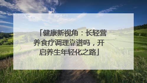 健康新视角：长轻营养食疗调理靠谱吗，开启养生年轻化之路