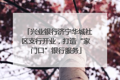 兴业银行济宁华城社区支行开业，打造“家门口”银行服务