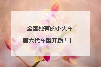 全国独有的小火车，第六代车型开跑！