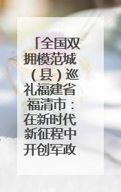 全国双拥模范城（县）巡礼福建省福清市：在新时代新征程中开创军政军民团结新局面