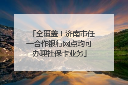 全覆盖！济南市任一合作银行网点均可办理社保卡业务