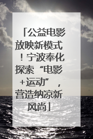 公益电影放映新模式！宁波奉化探索“电影+运动”，营造纳凉新风尚