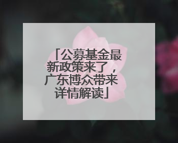 公募基金最新政策来了，广东博众带来详情解读