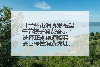 兰州市消协发布端午节粽子消费警示：选择正规渠道购买 妥善保管消费凭证