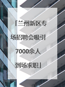 兰州新区专场招聘会吸引7000余人到场求职