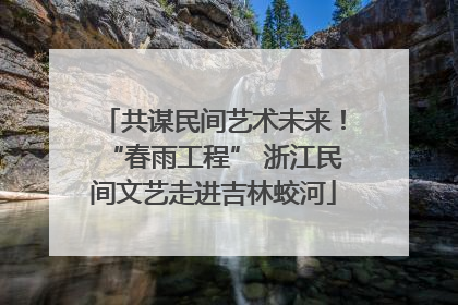 共谋民间艺术未来！“春雨工程” 浙江民间文艺走进吉林蛟河