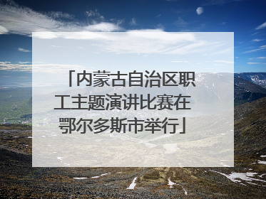 内蒙古自治区职工主题演讲比赛在鄂尔多斯市举行