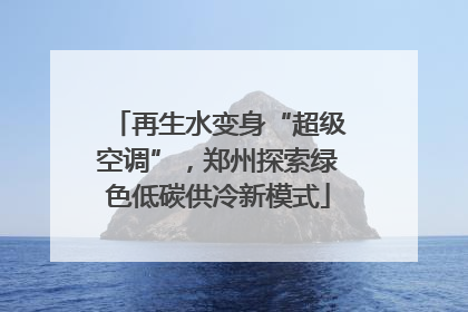 再生水变身“超级空调”，郑州探索绿色低碳供冷新模式