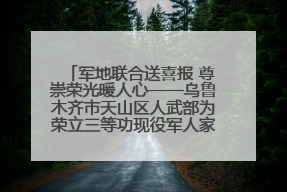 军地联合送喜报 尊崇荣光暖人心——乌鲁木齐市天山区人武部为荣立三等功现役军人家庭送立功喜报