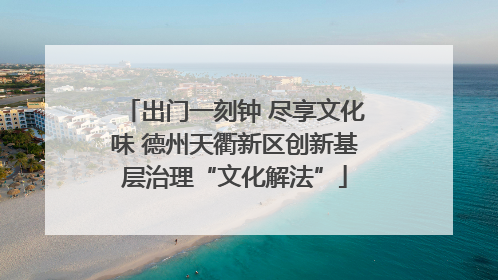 出门一刻钟 尽享文化味 德州天衢新区创新基层治理“文化解法”