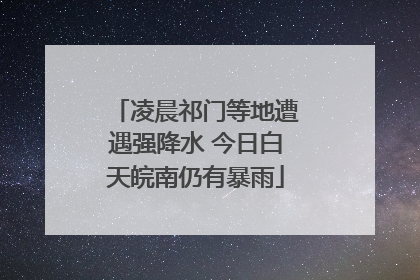 凌晨祁门等地遭遇强降水 今日白天皖南仍有暴雨